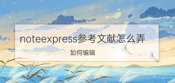 noteexpress参考文献怎么弄 如何编辑，删除用NoteExpress插入的引文？